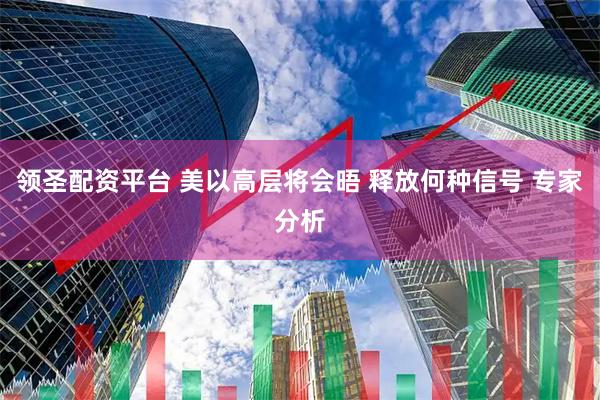 领圣配资平台 美以高层将会晤 释放何种信号 专家分析
