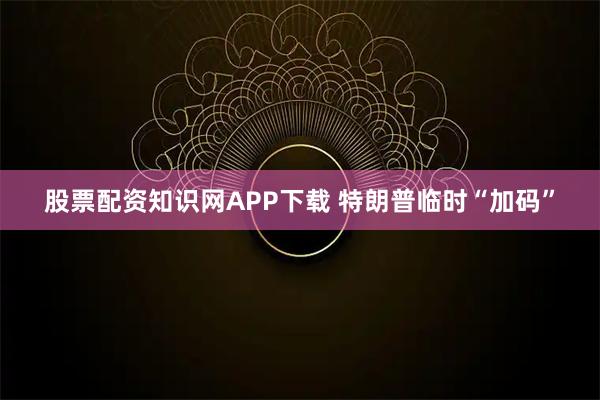 股票配资知识网APP下载 特朗普临时“加码”