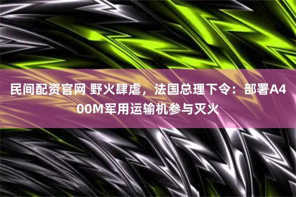 民间配资官网 野火肆虐，法国总理下令：部署A400M军用运输机参与灭火