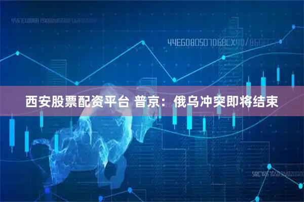 西安股票配资平台 普京：俄乌冲突即将结束