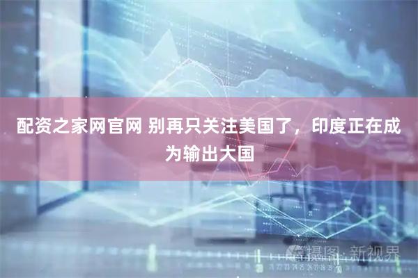 配资之家网官网 别再只关注美国了，印度正在成为输出大国