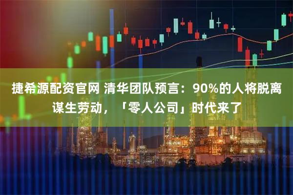 捷希源配资官网 清华团队预言：90%的人将脱离谋生劳动，「零人公司」时代来了