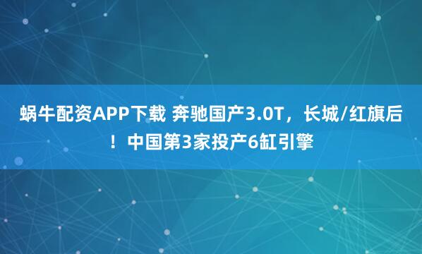 蜗牛配资APP下载 奔驰国产3.0T，长城/红旗后！中国第3家投产6缸引擎