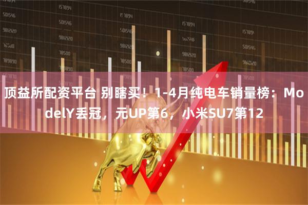 顶益所配资平台 别瞎买！1-4月纯电车销量榜：ModelY丢冠，元UP第6，小米SU7第12