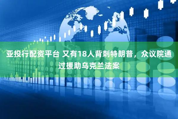 亚投行配资平台 又有18人背刺特朗普，众议院通过援助乌克兰法案