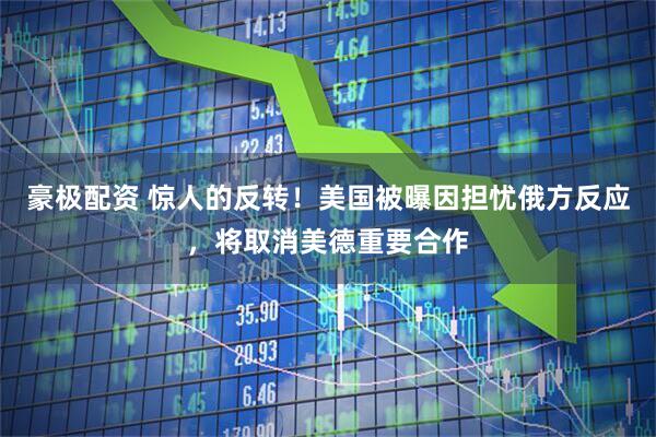 豪极配资 惊人的反转！美国被曝因担忧俄方反应，将取消美德重要合作