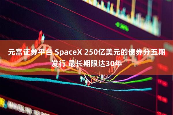 元富证券平台 SpaceX 250亿美元的债券分五期发行 最长期限达30年