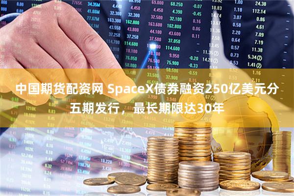 中国期货配资网 SpaceX债券融资250亿美元分五期发行，最长期限达30年