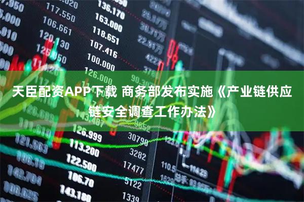 天臣配资APP下载 商务部发布实施《产业链供应链安全调查工作办法》