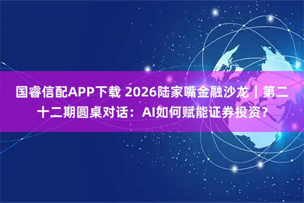 国睿信配APP下载 2026陆家嘴金融沙龙｜第二十二期圆桌对话：AI如何赋能证券投资？