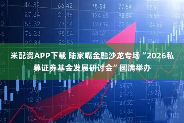 米配资APP下载 陆家嘴金融沙龙专场“2026私募证券基金发展研讨会”圆满举办