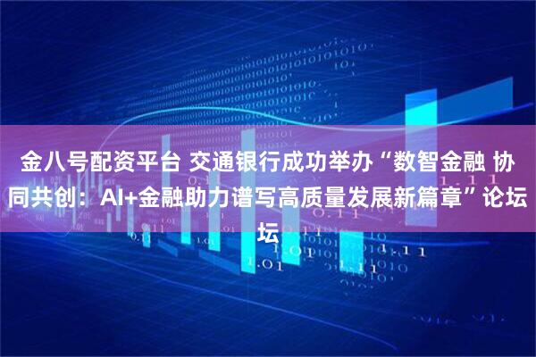 金八号配资平台 交通银行成功举办“数智金融 协同共创：AI+金融助力谱写高质量发展新篇章”论坛
