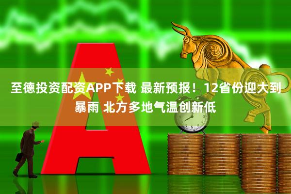 至德投资配资APP下载 最新预报！12省份迎大到暴雨 北方多地气温创新低