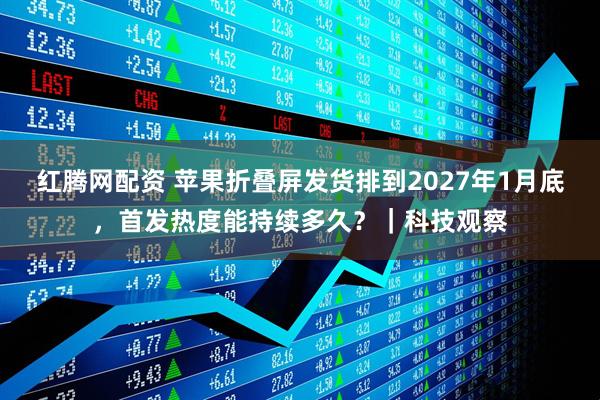 红腾网配资 苹果折叠屏发货排到2027年1月底，首发热度能持续多久？｜科技观察