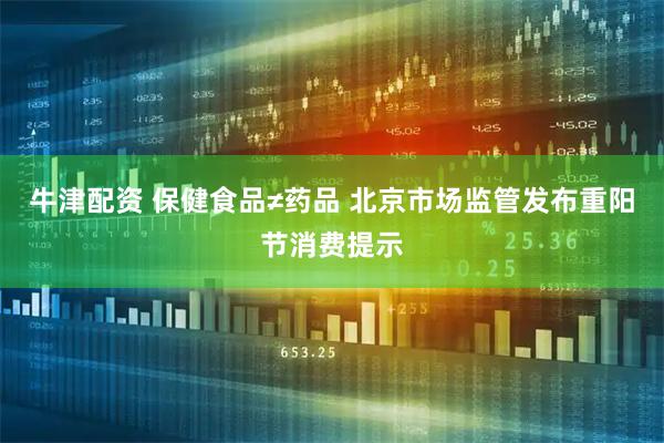 牛津配资 保健食品≠药品 北京市场监管发布重阳节消费提示